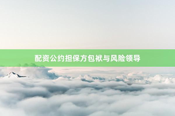 配资公约担保方包袱与风险领导