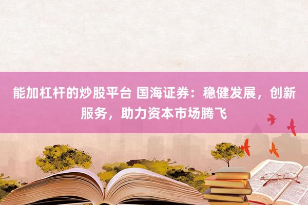 能加杠杆的炒股平台 国海证券：稳健发展，创新服务，助力资本市场腾飞