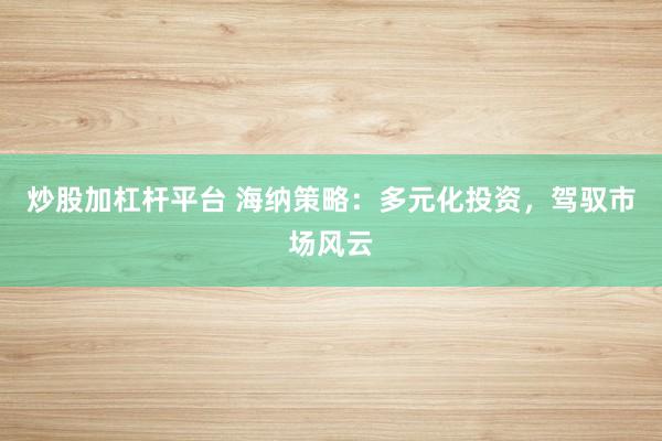 炒股加杠杆平台 海纳策略:多元化投资,驾驭市场风云