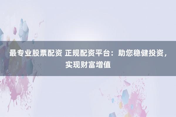 最专业股票配资 正规配资平台：助您稳健投资，实现财富增值