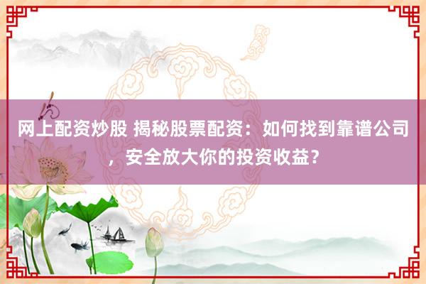 网上配资炒股 揭秘股票配资：如何找到靠谱公司，安全放大你的投资收益？