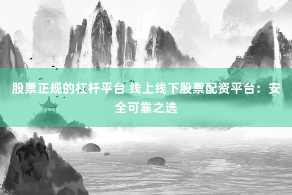 股票正规的杠杆平台 线上线下股票配资平台：安全可靠之选