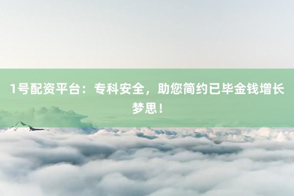 1号配资平台:专科安全,助您简约已毕金钱增长梦思!