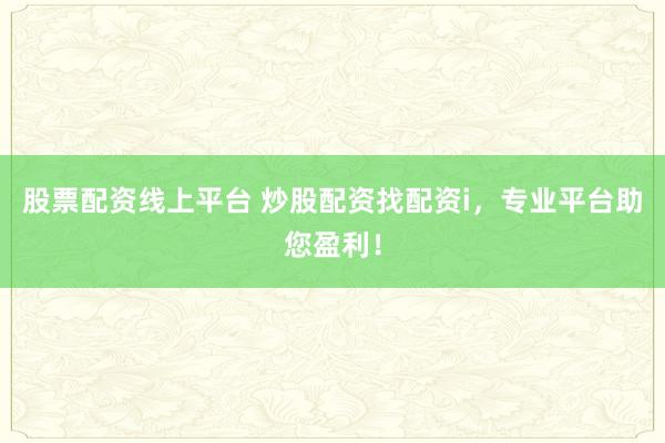 股票配资线上平台 炒股配资找配资i，专业平台助您盈利！