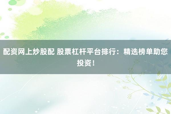 配资网上炒股配 股票杠杆平台排行：精选榜单助您投资！