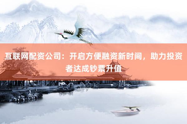 互联网配资公司:开启方便融资新时间,助力投资者达成钞票升值