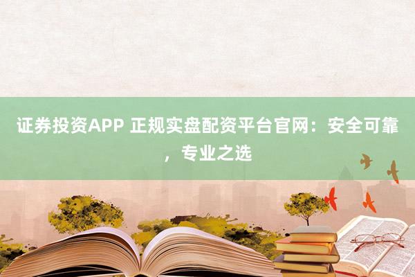 证券投资APP 正规实盘配资平台官网：安全可靠，专业之选