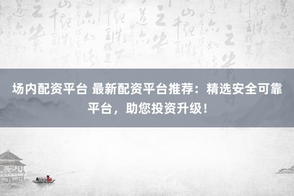 场内配资平台 最新配资平台推荐：精选安全可靠平台，助您投资升级！