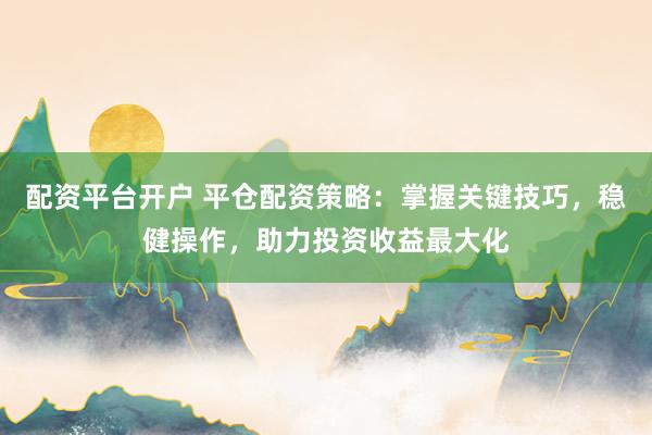 配资平台开户 平仓配资策略：掌握关键技巧，稳健操作，助力投资收益最大化
