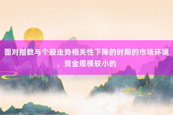 面对指数与个股走势相关性下降的时期的市场环境，资金规模较小的