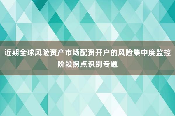 近期全球风险资产市场配资开户的风险集中度监控阶段拐点识别专题