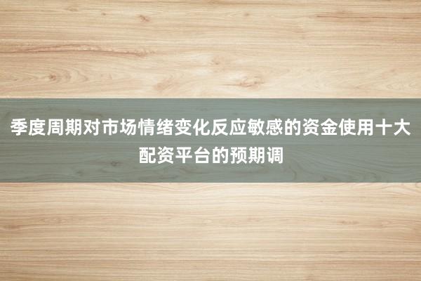 季度周期对市场情绪变化反应敏感的资金使用十大配资平台的预期调