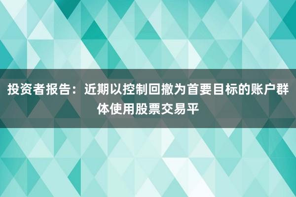 投资者报告：近期以控制回撤为首要目标的账户群体使用股票交易平