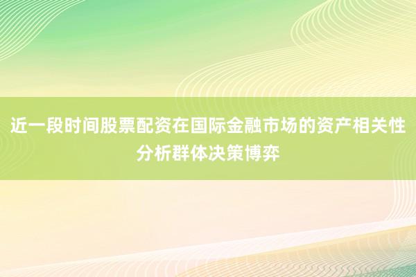 近一段时间股票配资在国际金融市场的资产相关性分析群体决策博弈