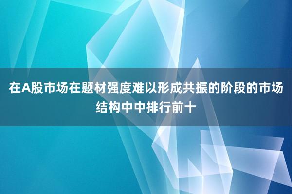 在A股市场在题材强度难以形成共振的阶段的市场结构中中排行前十