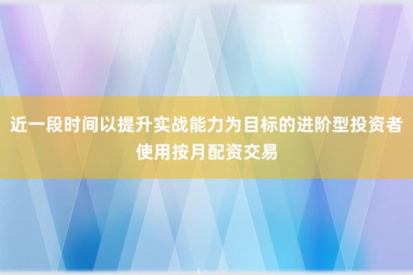 近一段时间以提升实战能力为目标的进阶型投资者使用按月配资交易