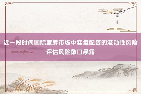 近一段时间国际蓝筹市场中实盘配资的流动性风险评估风险敞口暴露