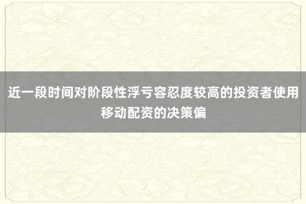 近一段时间对阶段性浮亏容忍度较高的投资者使用移动配资的决策偏