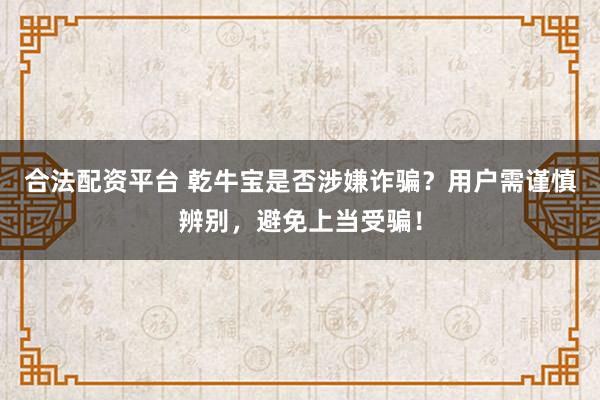 合法配资平台 乾牛宝是否涉嫌诈骗?用户需谨慎辨别,避免上当受骗!