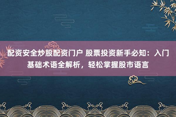 配资安全炒股配资门户 股票投资新手必知:入门基础术语全解析,轻松掌握股市语言