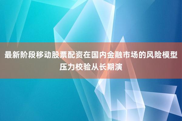 最新阶段移动股票配资在国内金融市场的风险模型压力校验从长期演