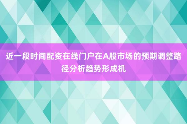 近一段时间配资在线门户在A股市场的预期调整路径分析趋势形成机