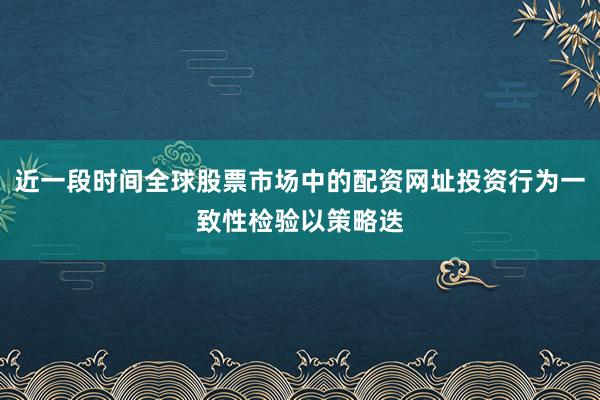 近一段时间全球股票市场中的配资网址投资行为一致性检验以策略迭