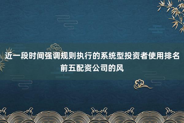 近一段时间强调规则执行的系统型投资者使用排名前五配资公司的风