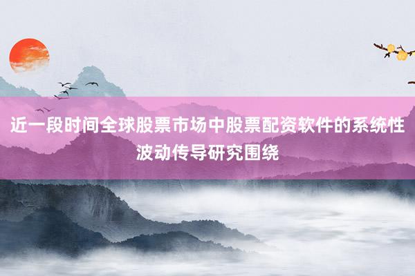 近一段时间全球股票市场中股票配资软件的系统性波动传导研究围绕