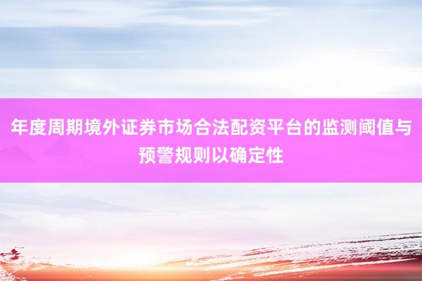年度周期境外证券市场合法配资平台的监测阈值与预警规则以确定性