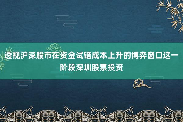 透视沪深股市在资金试错成本上升的博弈窗口这一阶段深圳股票投资