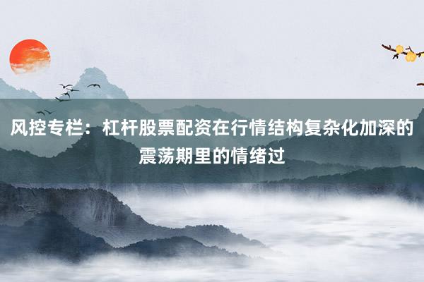 风控专栏：杠杆股票配资在行情结构复杂化加深的震荡期里的情绪过