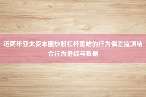 近两年亚太资本圈炒股杠杆是啥的行为偏差监测结合行为指标与数据