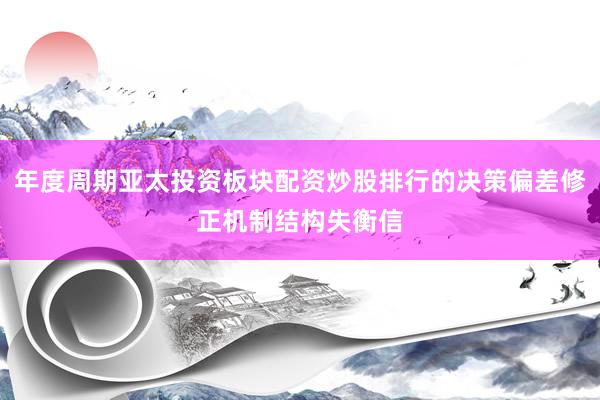 年度周期亚太投资板块配资炒股排行的决策偏差修正机制结构失衡信