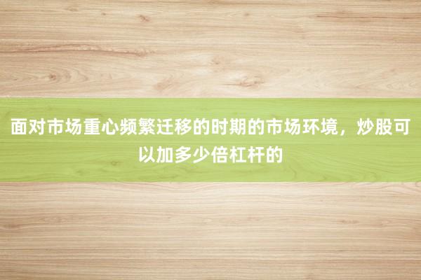 面对市场重心频繁迁移的时期的市场环境，炒股可以加多少倍杠杆的