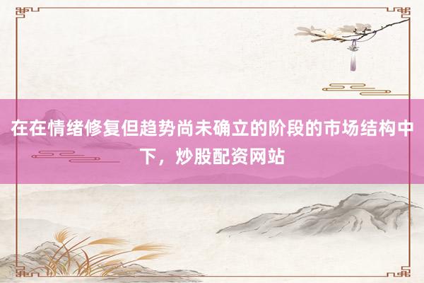 在在情绪修复但趋势尚未确立的阶段的市场结构中下，炒股配资网站