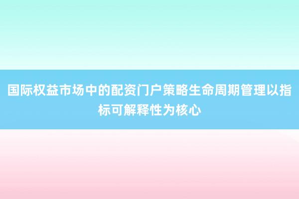 国际权益市场中的配资门户策略生命周期管理以指标可解释性为核心