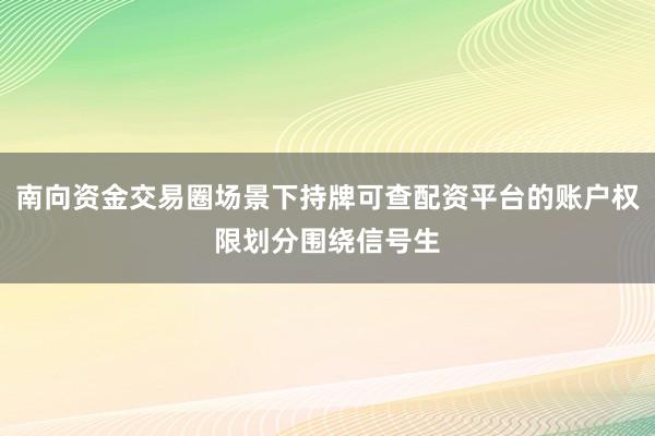 南向资金交易圈场景下持牌可查配资平台的账户权限划分围绕信号生