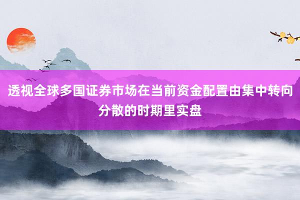 透视全球多国证券市场在当前资金配置由集中转向分散的时期里实盘