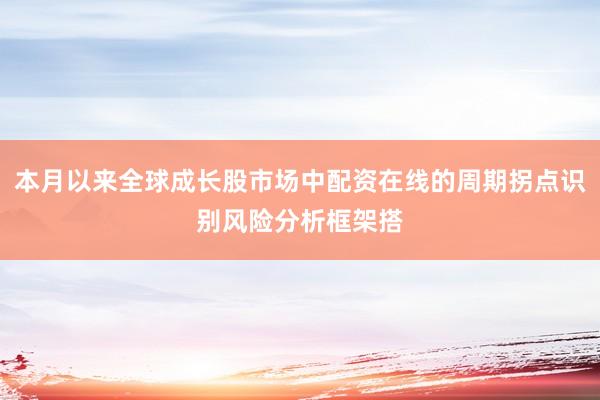 本月以来全球成长股市场中配资在线的周期拐点识别风险分析框架搭