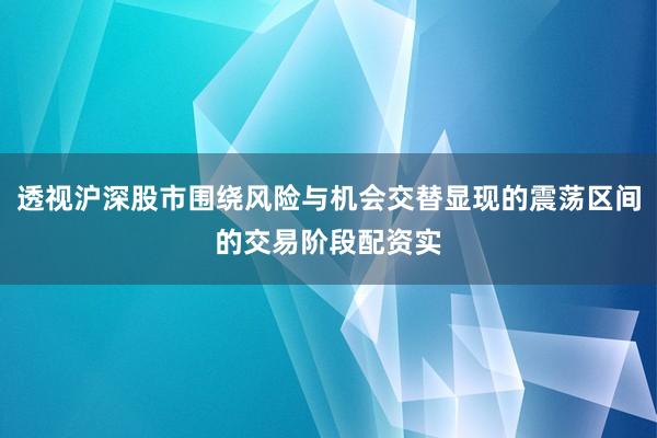 透视沪深股市围绕风险与机会交替显现的震荡区间的交易阶段配资实