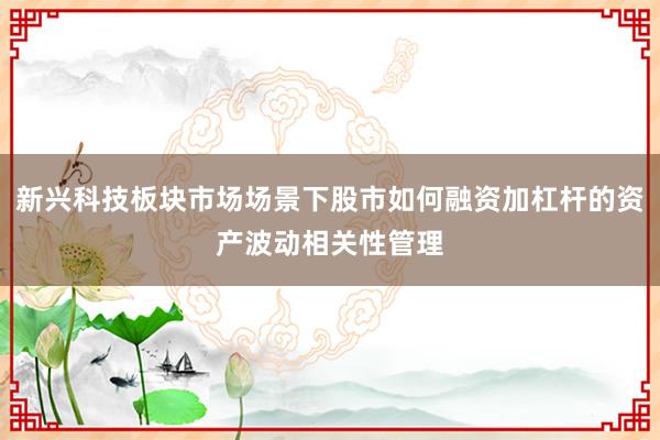 新兴科技板块市场场景下股市如何融资加杠杆的资产波动相关性管理