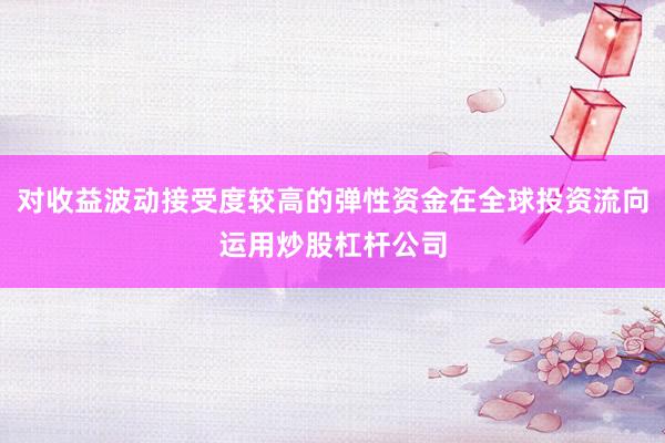对收益波动接受度较高的弹性资金在全球投资流向运用炒股杠杆公司