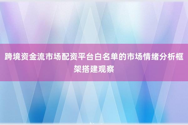 跨境资金流市场配资平台白名单的市场情绪分析框架搭建观察