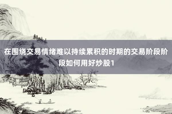 在围绕交易情绪难以持续累积的时期的交易阶段阶段如何用好炒股1