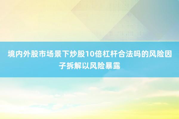 境内外股市场景下炒股10倍杠杆合法吗的风险因子拆解以风险暴露