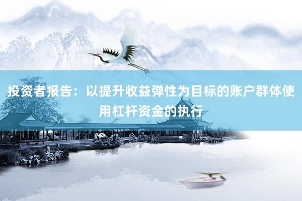 投资者报告：以提升收益弹性为目标的账户群体使用杠杆资金的执行