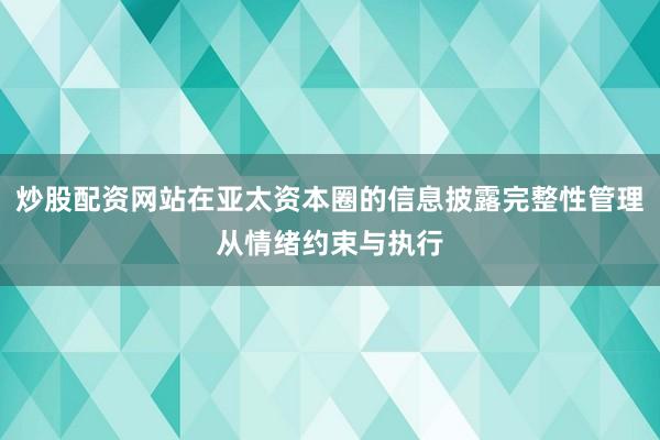 炒股配资网站在亚太资本圈的信息披露完整性管理从情绪约束与执行
