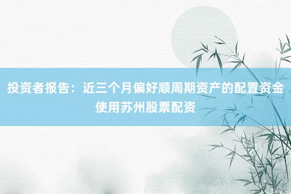 投资者报告：近三个月偏好顺周期资产的配置资金使用苏州股票配资