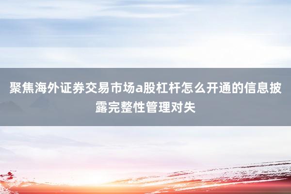 聚焦海外证券交易市场a股杠杆怎么开通的信息披露完整性管理对失